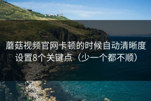 蘑菇视频官网卡顿的时候自动清晰度设置8个关键点（少一个都不顺）