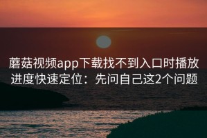 蘑菇视频app下载找不到入口时播放进度快速定位：先问自己这2个问题