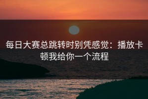 每日大赛总跳转时别凭感觉：播放卡顿我给你一个流程