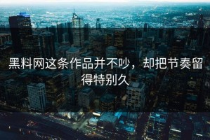 黑料网这条作品并不吵，却把节奏留得特别久