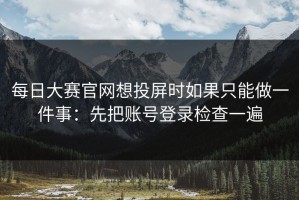 每日大赛官网想投屏时如果只能做一件事：先把账号登录检查一遍