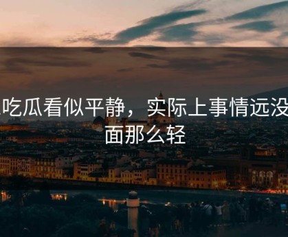 51吃瓜看似平静，实际上事情远没表面那么轻