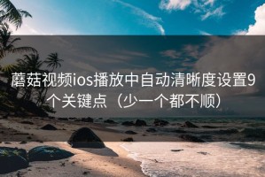蘑菇视频ios播放中自动清晰度设置9个关键点（少一个都不顺）