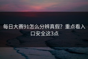 每日大赛91怎么分辨真假？重点看入口安全这3点