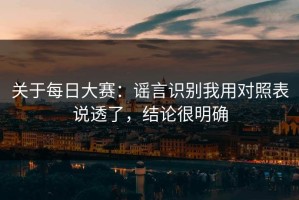 关于每日大赛：谣言识别我用对照表说透了，结论很明确