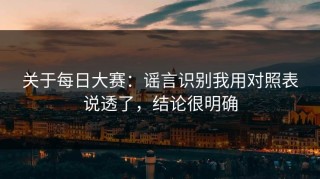 关于每日大赛：谣言识别我用对照表说透了，结论很明确