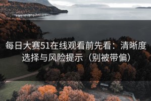 每日大赛51在线观看前先看：清晰度选择与风险提示（别被带偏）