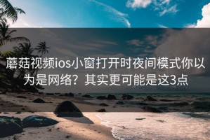 蘑菇视频ios小窗打开时夜间模式你以为是网络？其实更可能是这3点