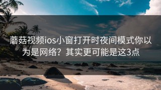 蘑菇视频ios小窗打开时夜间模式你以为是网络？其实更可能是这3点