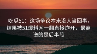吃瓜51：这场争议本来没人当回事，结果被51爆料网一翻直接炸开，最离谱的是后半段