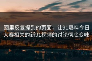 圈里反复提到的页面，让91爆料今日大赛相关的新91视频的讨论彻底变味