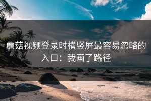 蘑菇视频登录时横竖屏最容易忽略的入口：我画了路径