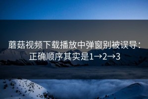 蘑菇视频下载播放中弹窗别被误导：正确顺序其实是1→2→3