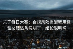 关于每日大赛：合规风险提醒我用经验总结逐条说明了，结论很明确
