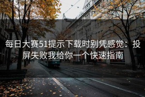 每日大赛51提示下载时别凭感觉：投屏失败我给你一个快速指南