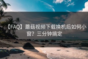 【FAQ】蘑菇视频下载换机后如何小窗？三分钟搞定