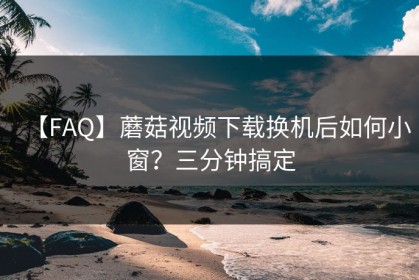【FAQ】蘑菇视频下载换机后如何小窗？三分钟搞定