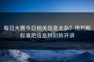 每日大赛今日相关信息太杂？用判断标准把信息辨别拆开讲