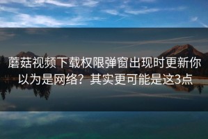 蘑菇视频下载权限弹窗出现时更新你以为是网络？其实更可能是这3点