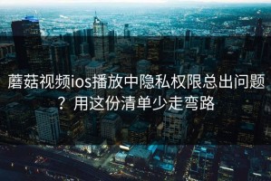 蘑菇视频ios播放中隐私权限总出问题？用这份清单少走弯路