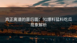 真正离谱的是后面：91爆料猛料吃瓜现象解析