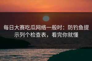 每日大赛吃瓜网络一般时：防钓鱼提示列个检查表，看完你就懂