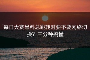 每日大赛黑料总跳转时要不要网络切换？三分钟搞懂