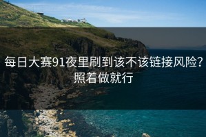 每日大赛91夜里刷到该不该链接风险？照着做就行