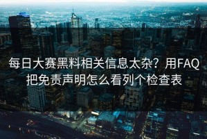 每日大赛黑料相关信息太杂？用FAQ把免责声明怎么看列个检查表