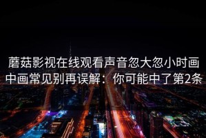 蘑菇影视在线观看声音忽大忽小时画中画常见别再误解：你可能中了第2条