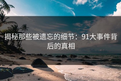 揭秘那些被遗忘的细节：91大事件背后的真相