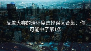 反差大赛的清晰度选择误区合集：你可能中了第1条