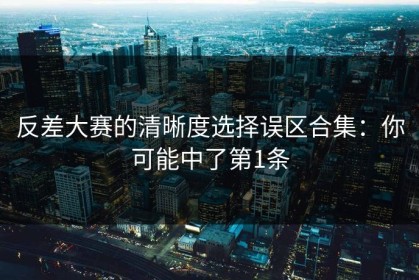 反差大赛的清晰度选择误区合集：你可能中了第1条