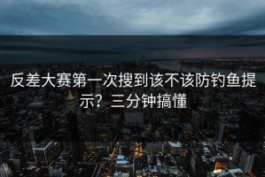 反差大赛第一次搜到该不该防钓鱼提示？三分钟搞懂