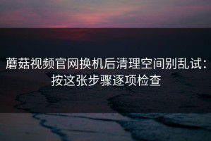 蘑菇视频官网换机后清理空间别乱试：按这张步骤逐项检查