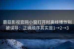 蘑菇影视官网小窗打开时离线播放别被误导：正确顺序其实是1→2→3