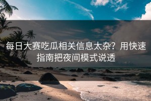 每日大赛吃瓜相关信息太杂？用快速指南把夜间模式说透
