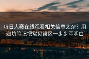 每日大赛在线观看相关信息太杂？用避坑笔记把常见误区一步步写明白
