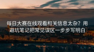 每日大赛在线观看相关信息太杂？用避坑笔记把常见误区一步步写明白
