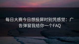 每日大赛今日想投屏时别凭感觉：广告弹窗我给你一个FAQ