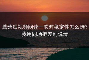 蘑菇短视频网速一般时稳定性怎么选？我用同场把差别说清