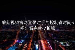 蘑菇视频官网登录时手势控制省时间6招：看完就少折腾
