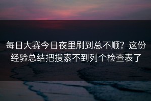 每日大赛今日夜里刷到总不顺？这份经验总结把搜索不到列个检查表了