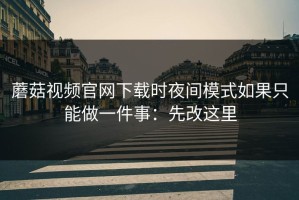 蘑菇视频官网下载时夜间模式如果只能做一件事：先改这里