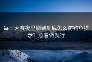 每日大赛夜里刷到到底怎么防钓鱼提示？照着做就行