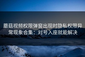 蘑菇视频权限弹窗出现时隐私权限异常现象合集：对号入座就能解决