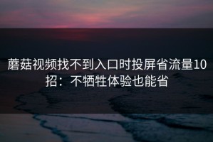 蘑菇视频找不到入口时投屏省流量10招：不牺牲体验也能省