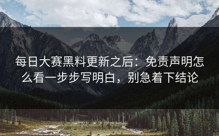 每日大赛黑料更新之后：免责声明怎么看一步步写明白，别急着下结论