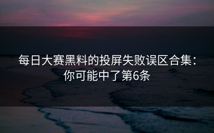 每日大赛黑料的投屏失败误区合集：你可能中了第6条