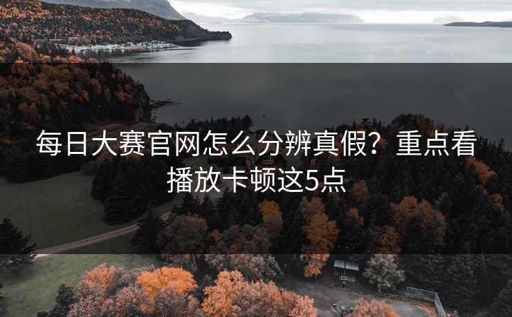 每日大赛官网怎么分辨真假？重点看播放卡顿这5点